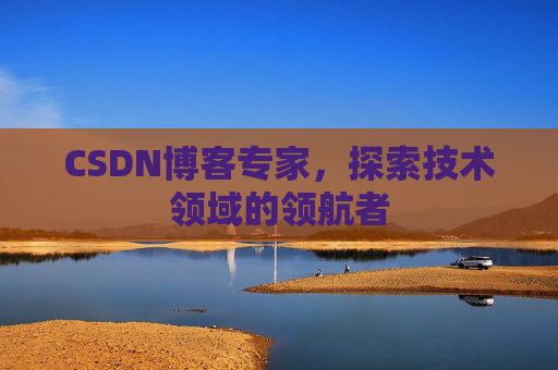 CSDN博客专家，探索技术领域的领航者